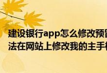 建设银行app怎么修改预留手机号码 建设银行：为什么我无法在网站上修改我的主手机号码呢