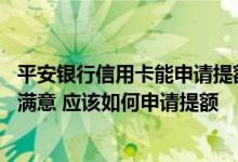 平安银行信用卡能申请提额吗 对所持平安银行信用卡额度不满意 应该如何申请提额