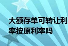 大额存单可转让利息计算 大额存单转让后利率按原利率吗