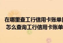 在哪里查工行信用卡账单日 工行信用卡账单日是怎么规定的 怎么查询工行信用卡账单日