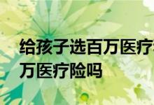 给孩子选百万医疗和意外险 新生儿能买上百万医疗险吗