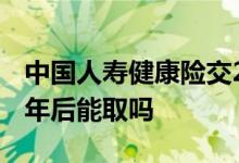 中国人寿健康险交20年后能取吗 健康险交20年后能取吗
