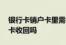 银行卡销户卡里需要存够多少钱 银行卡销户卡收回吗