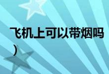 飞机上可以带烟吗（规定每人能带多少条香烟）