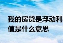 我的房贷是浮动利率什么意思 房贷利率浮动值是什么意思