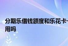 分期乐借钱额度和乐花卡一样嘛 分期乐借钱和乐花卡能同时用吗