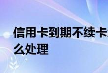 信用卡到期不续卡怎么处理 信用卡到期了怎么处理