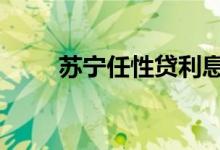 苏宁任性贷利息 苏宁任性贷靠谱吗