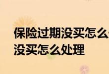 保险过期没买怎么处理打什么电话 保险过期没买怎么处理