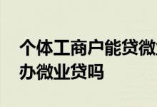 个体工商户能贷微业贷吗 个体户没有报税能办微业贷吗