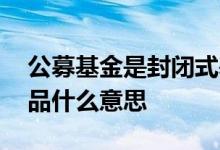 公募基金是封闭式基金吗 公募基金封闭型产品什么意思