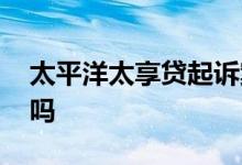 太平洋太享贷起诉案件 太平洋太享贷是网贷吗