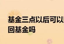 基金三点以后可以赎回吗 三点半之后不能赎回基金吗