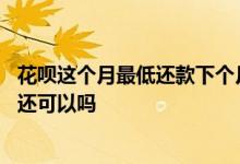 花呗这个月最低还款下个月怎么办 这个月还最低还款下个月还可以吗