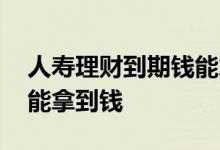 人寿理财到期钱能拿吗 人寿理财到最后是否能拿到钱