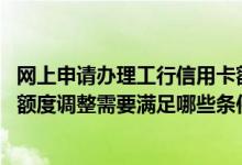 网上申请办理工行信用卡额度 请问申请中国工商银行信用卡额度调整需要满足哪些条件