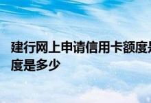 建行网上申请信用卡额度是多少 请问建行网上申请信用卡额度是多少