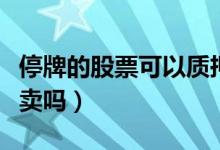 停牌的股票可以质押融资吗（停牌的股票可以卖吗）