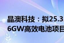 晶澳科技：拟25.32亿元投建宁晋5GW切片、6GW高效电池项目