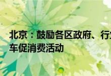 北京：鼓励各区政府、行业协会和汽车销售企业开展各类汽车促消费活动