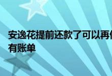 安逸花提前还款了可以再借吗 安逸花提前还款为什么显示还有账单
