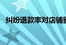 纠纷退款率对店铺影响大吗（纠纷退款率）