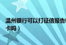 温州银行可以打征信报告吗（温州银行信用卡电话征信后下卡吗）