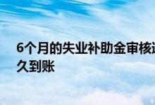 6个月的失业补助金审核通过多久到账 6个月失业补助金多久到账 