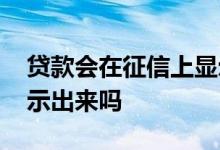 贷款会在征信上显示吗 征信会把所有贷款显示出来吗