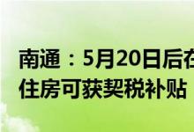 南通：5月20日后在主城区购买的首套或二套住房可获契税补贴