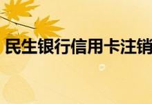 民生银行信用卡注销（民生银行信用卡商城）