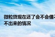 微粒贷现在还了会不会借不出来了 微粒贷会不会出现还了借不出来的情况