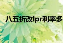 八五折改lpr利率多少 八五折要不要转LPR