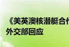 《美英澳核潜艇合作的核扩散风险》报告发布外交部回应
