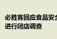 必胜客回应食品安全问题：已对两家涉事餐厅进行闭店调查