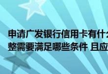 申请广发银行信用卡有什么条件 申请广发银行信用卡额度调整需要满足哪些条件 且应通过什么渠道申请