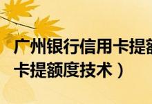 广州银行信用卡提额度怎么样（广州银行信用卡提额度技术）