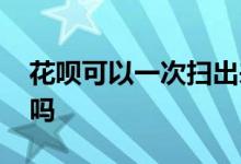 花呗可以一次扫出来吗 花呗可以一次扫一千吗