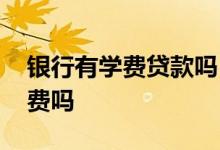 银行有学费贷款吗 大学生可以去银行贷款学费吗