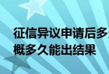 征信异议申请后多久出结果 申请征信修改大概多久能出结果