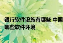 银行软件设施有哪些 中国银行：除硬件设备之外还需要准备哪些软件环境