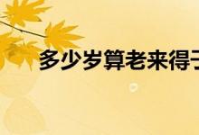 多少岁算老来得子（多少岁算成年人）