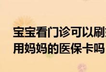 宝宝看门诊可以刷妈妈的医保卡吗 宝宝可以用妈妈的医保卡吗