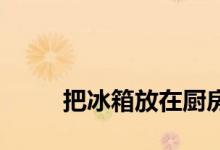 
把冰箱放在厨房好还是放在餐厅好？ 