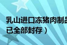 乳山进口冻猪肉制品新冠检测阳性（涉及产品已全部封存）