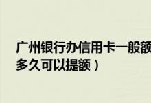 广州银行办信用卡一般额度是多少?（广州银行信用卡使用多久可以提额）