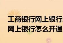 工商银行网上银行怎么开通查余额 工商银行网上银行怎么开通