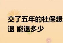 交了五年的社保想退保能退多少钱 退保怎么退 能退多少