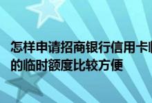 怎样申请招商银行信用卡临时额度 如何提高招商银行信用卡的临时额度比较方便