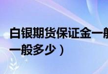 白银期货保证金一般多少钱（白银期货保证金一般多少）